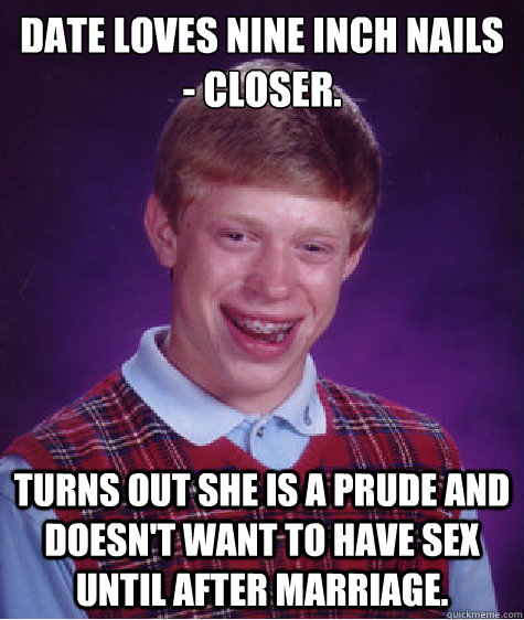 Date loves Nine Inch Nails - Closer.  Turns out she is a prude and doesn't want to have sex until after marriage.  Bad Luck Brian