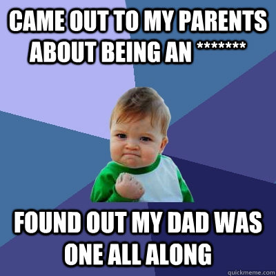 Came out to my parents about being an ******* Found out my dad was one all along  Success Kid