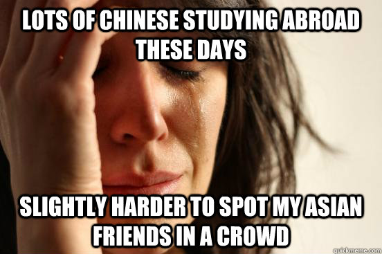 lots of Chinese studying abroad these days slightly harder to spot my asian friends in a crowd - lots of Chinese studying abroad these days slightly harder to spot my asian friends in a crowd  First World Problems