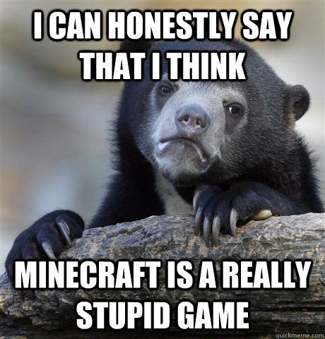 I can honestly say that I think minecraft is a really stupid game - I can honestly say that I think minecraft is a really stupid game  Confession Bear