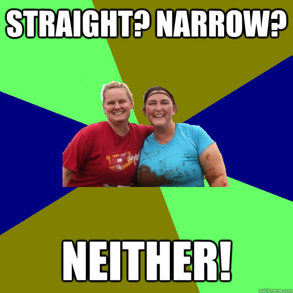 Straight? Narrow? neither!  