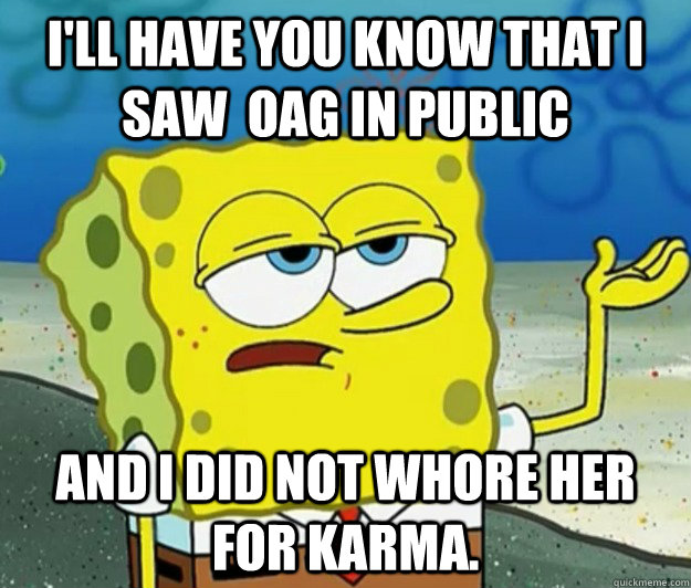 I'll have you know that I saw  OAG in public and I did not whore her for karma.  Tough Spongebob