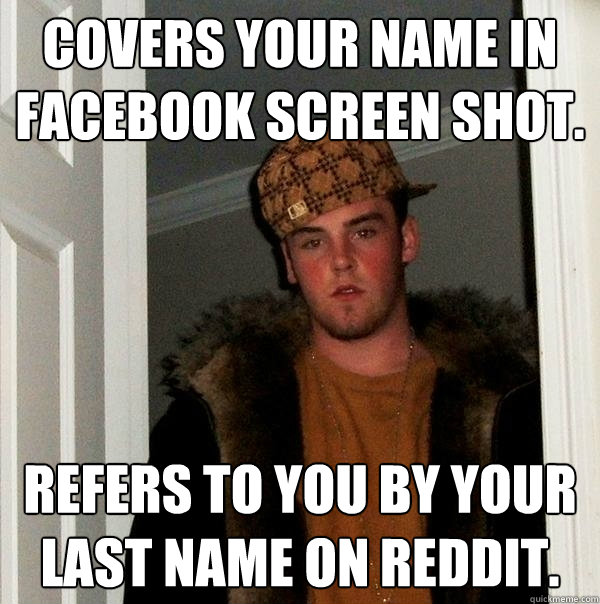 Covers your name in Facebook screen shot. Refers to you by your last name on reddit.  Scumbag Steve