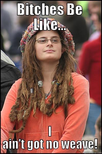 Bitches Be Like... - BITCHES BE LIKE... I AIN'T GOT NO WEAVE! College Liberal