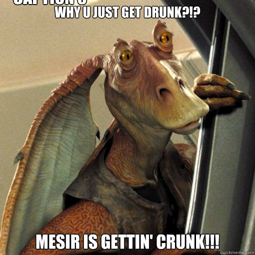 Why U just get drunk?!? Mesir is gettin' crunk!!! Caption 3 goes here - Why U just get drunk?!? Mesir is gettin' crunk!!! Caption 3 goes here  Scumbag jar jar