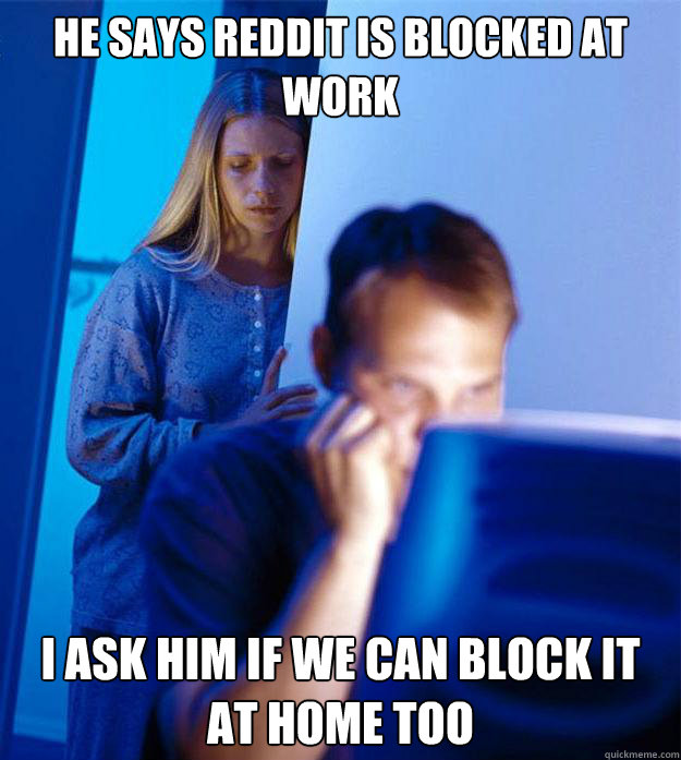 He says Reddit is blocked at work I ask him if we can block it at home too  Redditors Wife