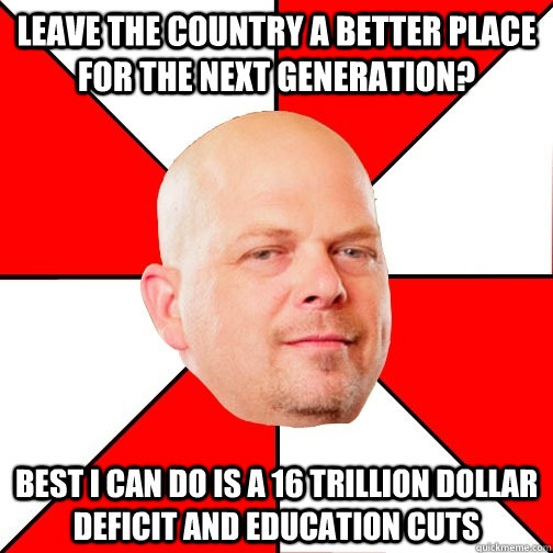 Leave the country a better place for the next generation? best i can do is a 16 trillion dollar deficit and education cuts  Pawn Star