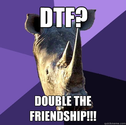 DTF? DOUBLE THE
FRIENDSHIP!!!  Sexually Oblivious Rhino