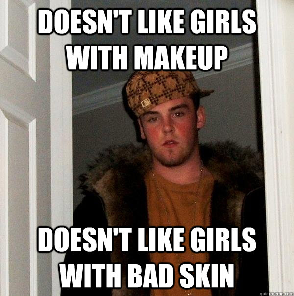 Doesn't like girls with makeup Doesn't like girls with bad skin  Scumbag Steve