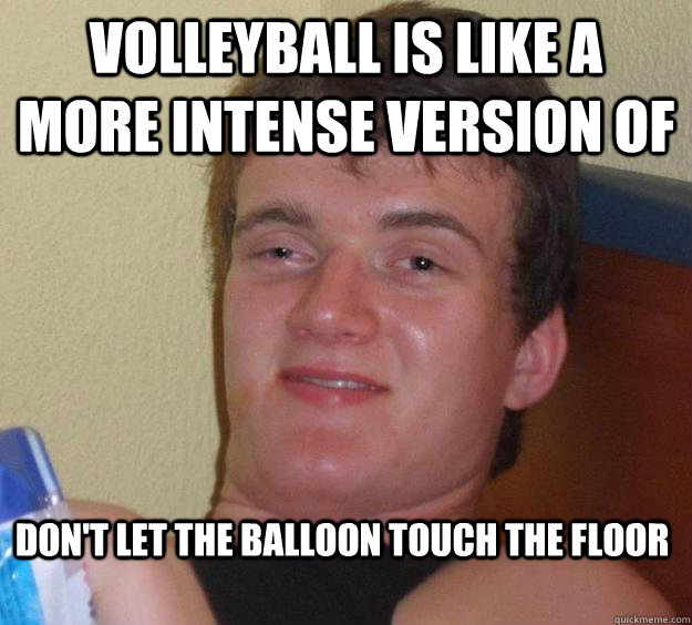 Volleyball is like a more intense version of  don't let the balloon touch the floor  10 Guy