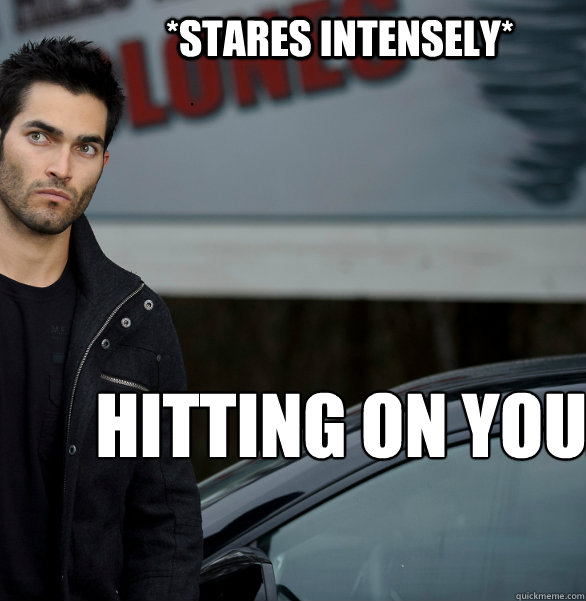 *Stares intensely* hitting on you.  Actual Creeper Tyler Hoechlin