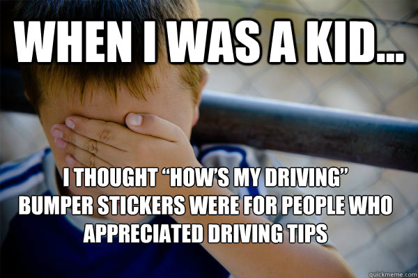 WHEN I WAS A KID... I thought “How’s My Driving” 
bumper stickers were for people who appreciated driving tips  Confession kid