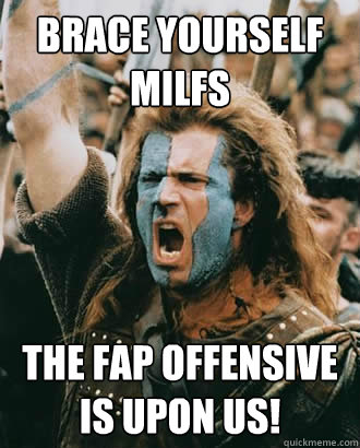 BRACE yourself milfs the fap offensive is upon us! - BRACE yourself milfs the fap offensive is upon us!  Braveheart