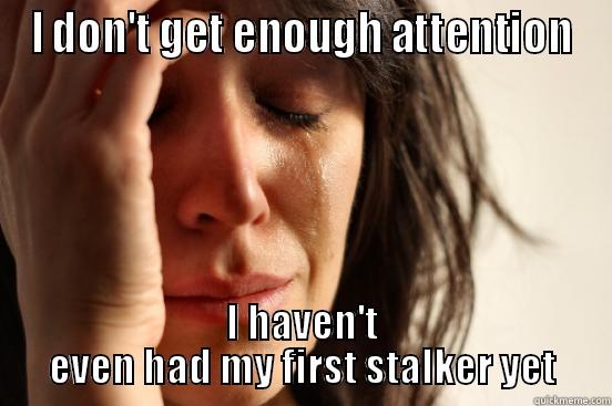 I DON'T GET ENOUGH ATTENTION I HAVEN'T EVEN HAD MY FIRST STALKER YET First World Problems