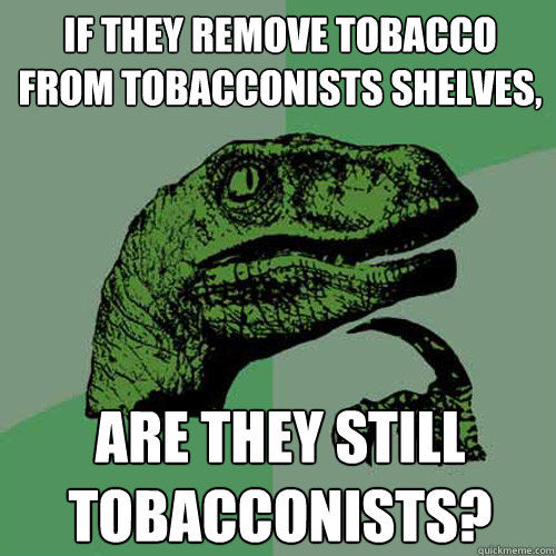 If they remove tobacco from tobacconists shelves, are they still tobacconists?  Philosoraptor