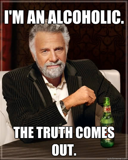 I'm an Alcoholic. The truth comes out.  The Most Interesting Man In The World