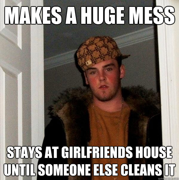 makes a huge mess  stays at girlfriends house until someone else cleans it - makes a huge mess  stays at girlfriends house until someone else cleans it  Scumbag Steve