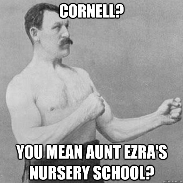 CORNELL? YOU MEAN AUNT EZRA'S NURSERY SCHOOL?  overly manly man