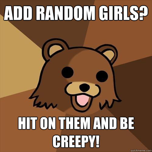 Add random girls? Hit on them and be creepy! - Add random girls? Hit on them and be creepy!  Pedobear