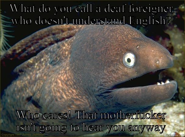 WHAT DO YOU CALL A DEAF FOREIGNER WHO DOESN'T UNDERSTAND ENGLISH? WHO CARES! THAT MOTHERFUCKER ISN'T GOING TO HEAR YOU ANYWAY Bad Joke Eel