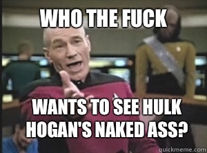 who the fuck Wants to see hulk hogan's naked ass?  Annoyed Picard