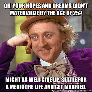 Oh, your hopes and dreams didn't materialize by the age of 25? might as well give up, settle for a mediocre life and get married.  Condescending Wonka