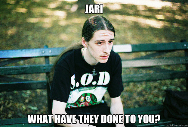 Jari What have they done to you?  First World Metal Problems