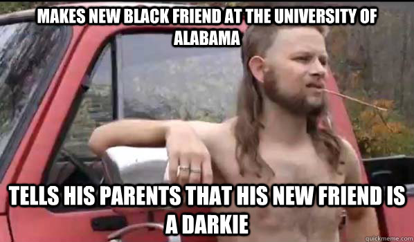 Makes new Black friend at the university of Alabama Tells his parents that his new friend is a Darkie  Almost Politically Correct Redneck