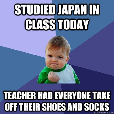 Studied japan in class today teacher had everyone take off their shoes and socks  Success Kid