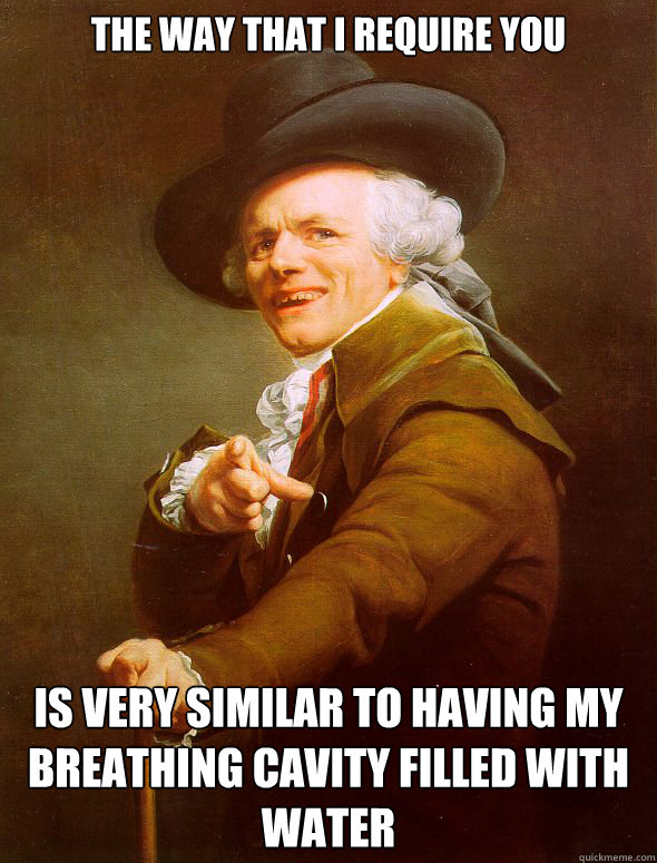 The way that I require you is very similar to having my breathing cavity filled with water - The way that I require you is very similar to having my breathing cavity filled with water  Joseph Ducreux