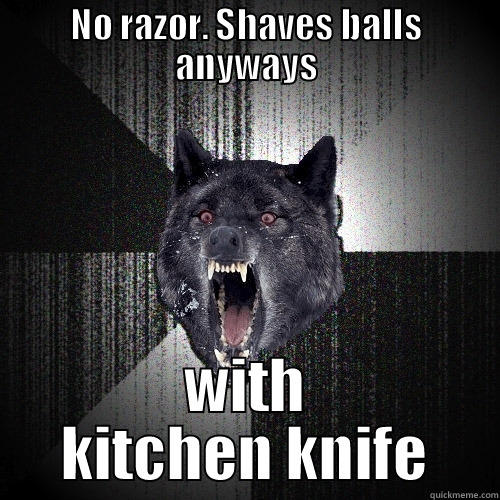 NO RAZOR. SHAVES BALLS ANYWAYS WITH KITCHEN KNIFE Insanity Wolf