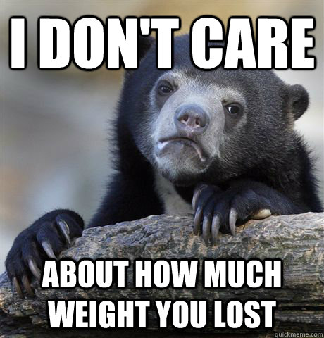 I don't care About how much weight you lost  Confession Bear