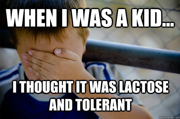 WHEN I WAS A KID... I thought it was lactose and tolerant  Confession kid