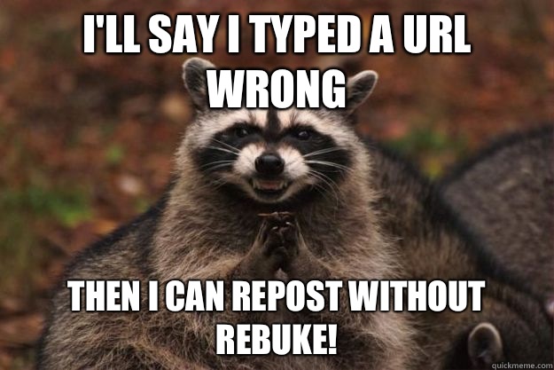 I'll say I typed a URL wrong Then I can repost without rebuke!  Evil Plotting Raccoon