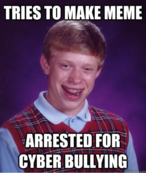 Tries to make meme Arrested for cyber bullying - Tries to make meme Arrested for cyber bullying  Bad Luck Brian