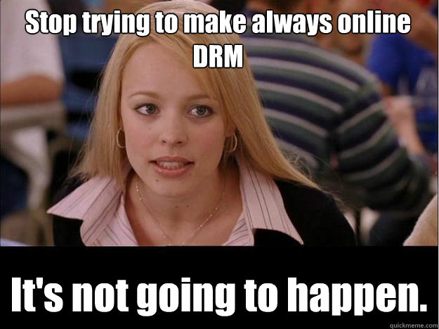 Stop trying to make always online DRM It's not going to happen.  Its not going to happen