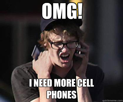 OMG! I need more cell
phones  Sad Hipster