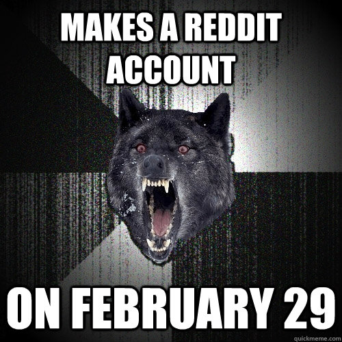 Makes a reddit account on february 29  Insanity Wolf