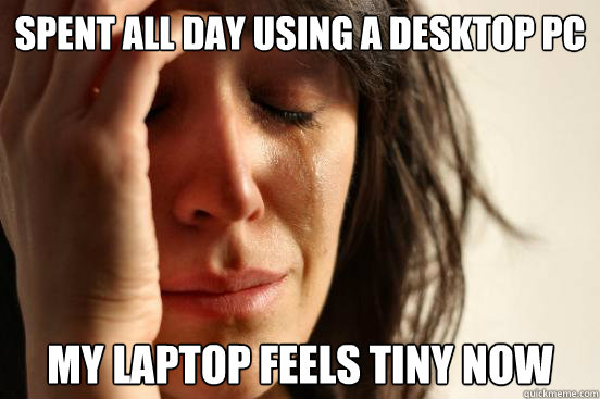 spent all day using a desktop pc my laptop feels tiny now - spent all day using a desktop pc my laptop feels tiny now  First World Problems