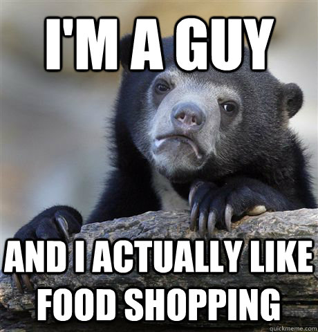 I'm a guy and i actually like food shopping   Confession Bear