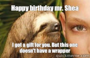 Happy birthday mr. Shea  I got a gift for you. But this one doesn't have a wrapper   Creepy Sloth