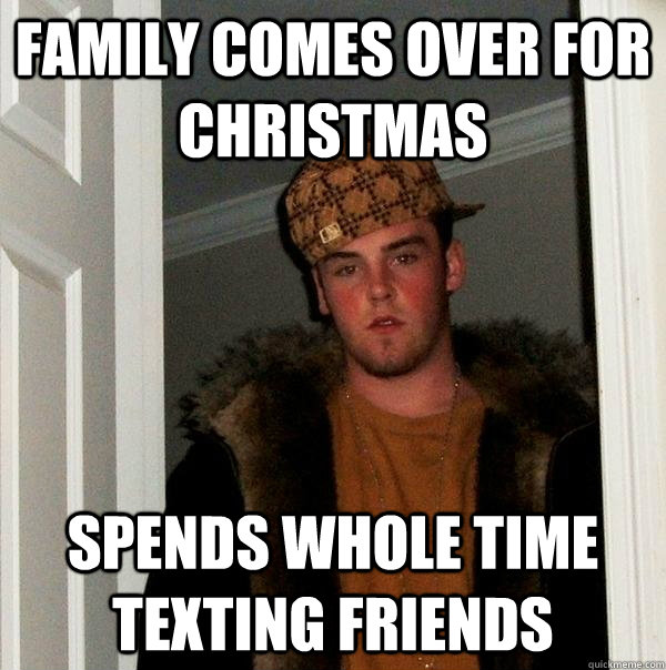 Family comes over for christmas Spends whole time texting friends  Scumbag Steve