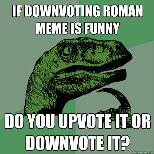 If Downvoting Roman meme is funny Do you upvote it or downvote it? - If Downvoting Roman meme is funny Do you upvote it or downvote it?  Philosoraptor