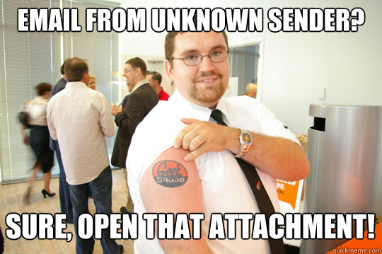 email from unknown sender? Sure, open that attachment!  GeekSquad Gus