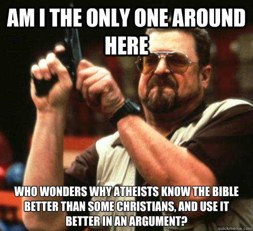 Am i the only one around here Who wonders why Atheists know the Bible better than some Christians, and use it better in an argument?  Am I The Only One Around Here