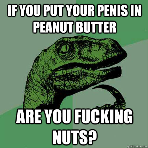 If you put your penis in peanut butter are you fucking nuts?  Philosoraptor