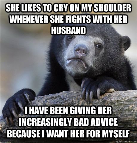 She likes to cry on my shoulder whenever she fights with her husband I have been giving her increasingly bad advice because I want her for myself - She likes to cry on my shoulder whenever she fights with her husband I have been giving her increasingly bad advice because I want her for myself  Confession Bear