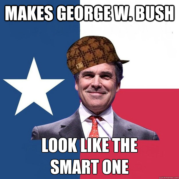 makes george w. bush look like the
smart one  Scumbag Rick Perry