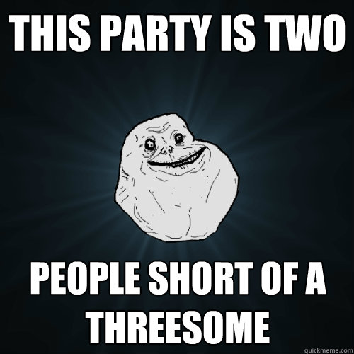 This Party is two people short of a threesome   Forever Alone