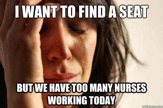 I want to find a seat  But we have too many nurses working today  First World Problems